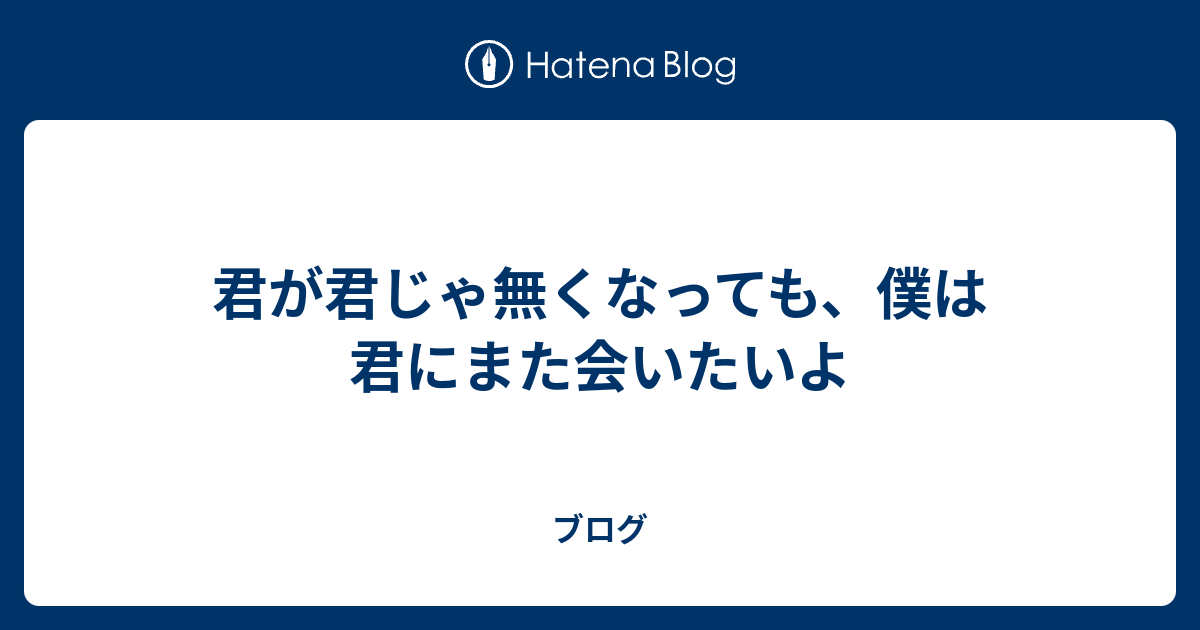 君が君じゃ無くなっても、僕は君にまた会いたいよ - ブログ