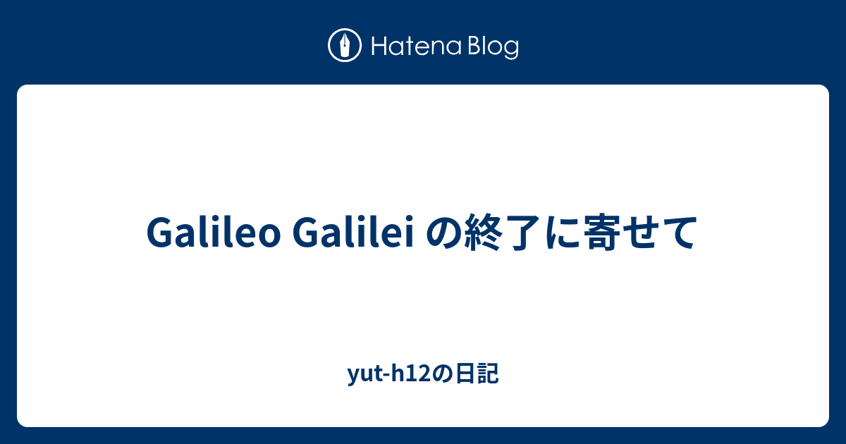 Galileo Galilei の終了に寄せて Yut H12の日記