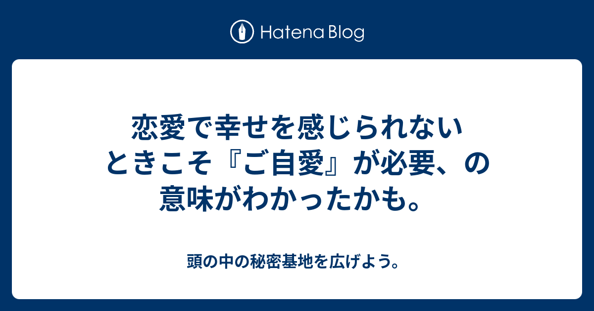 恋愛で幸せを感じられないときこそ ご自愛 が必要 の意味がわかったかも 頭の中の秘密基地を広げよう