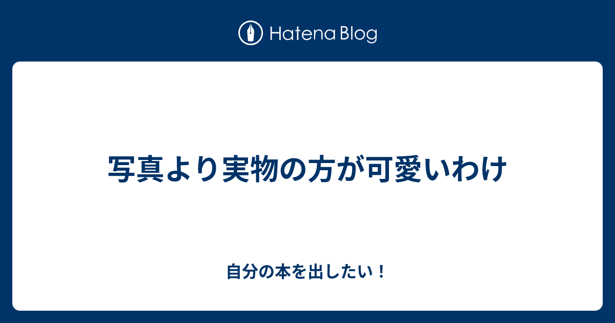 写真より実物の方が可愛いわけ 自分の本を出したい