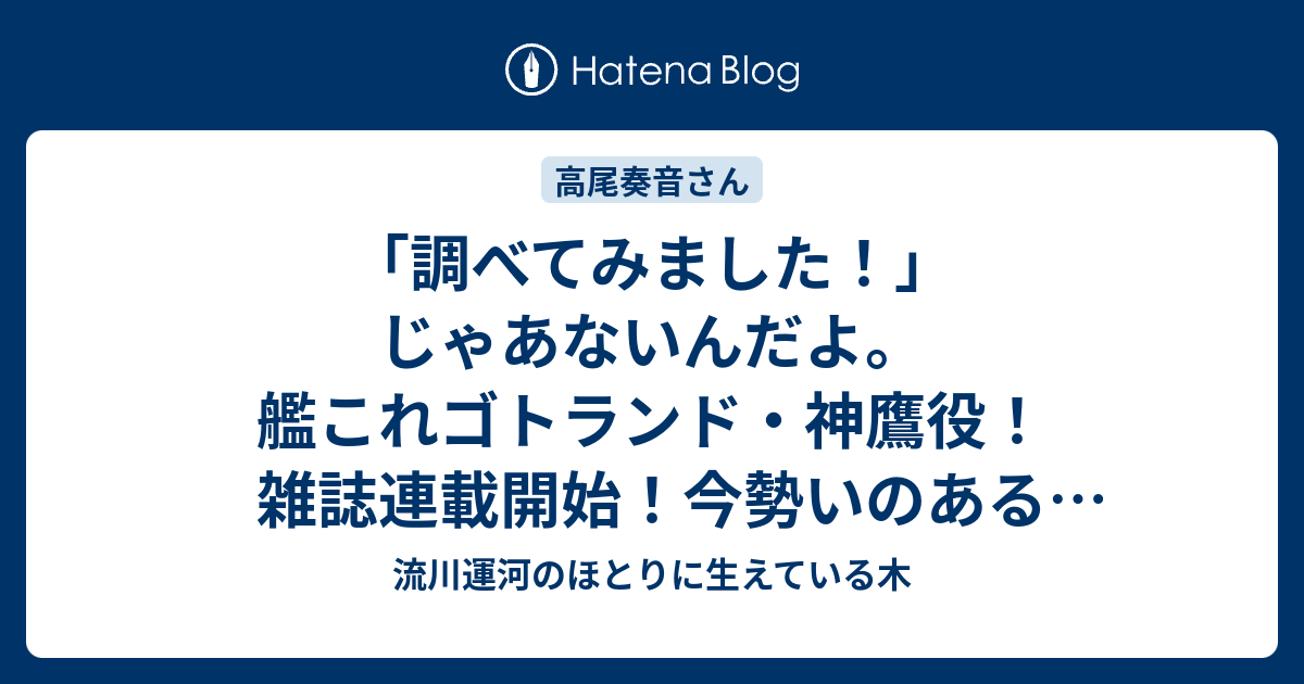 調べてみました じゃあないんだよ 艦これゴトランド 神鷹役 雑誌連載開始 今勢いのある新人声優 高尾奏音さんに注目 流川運河のほとりに生えている木