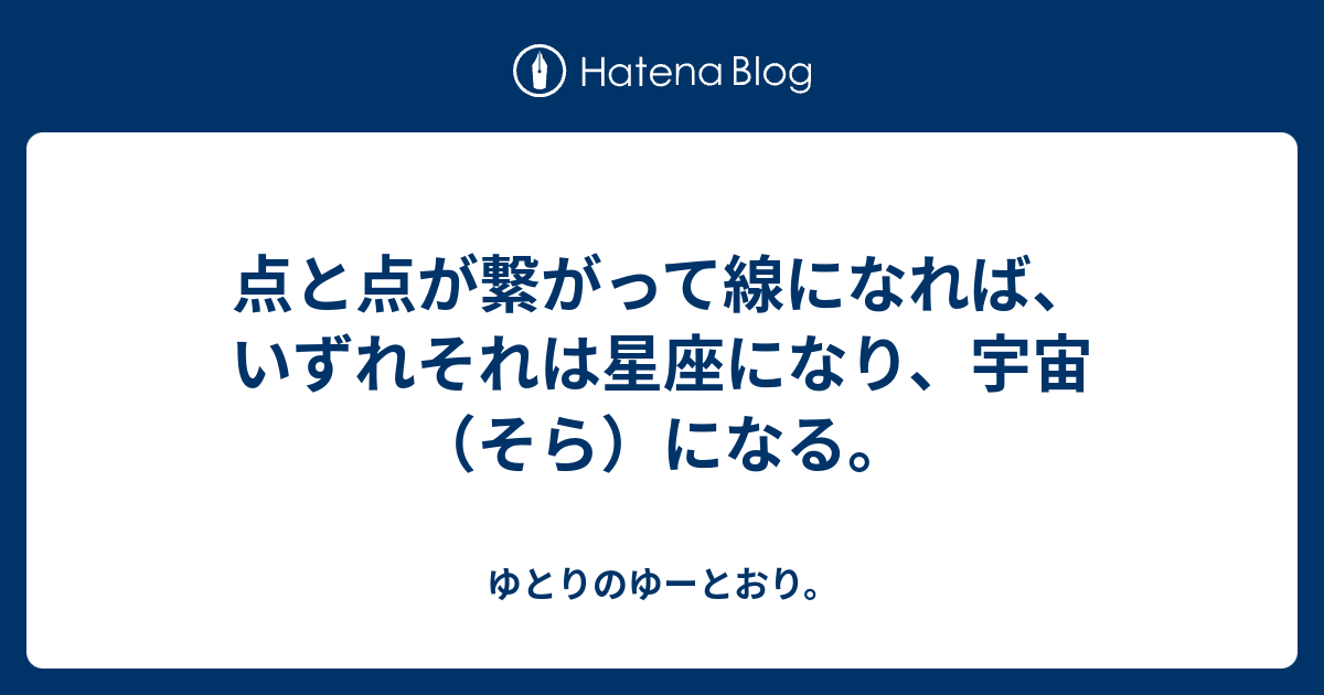 点と点が繋がって線になれば いずれそれは星座になり 宇宙 そら になる ゆとりのゆーとおり