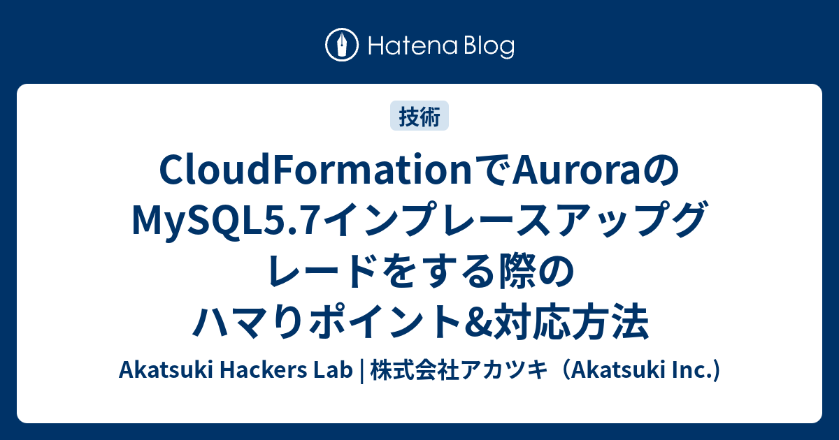 Cloudformationでauroraのmysql5 7インプレースアップグレードをする際のハマりポイント 対応方法 Akatsuki Hackers Lab 株式会社アカツキ Akatsuki Inc