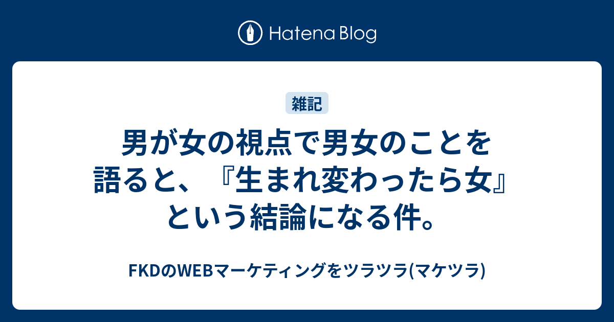 男が女の視点で男女のことを語ると 生まれ変わったら女 という結論になる件 Fkdのwebマーケティングをツラツラ マケツラ