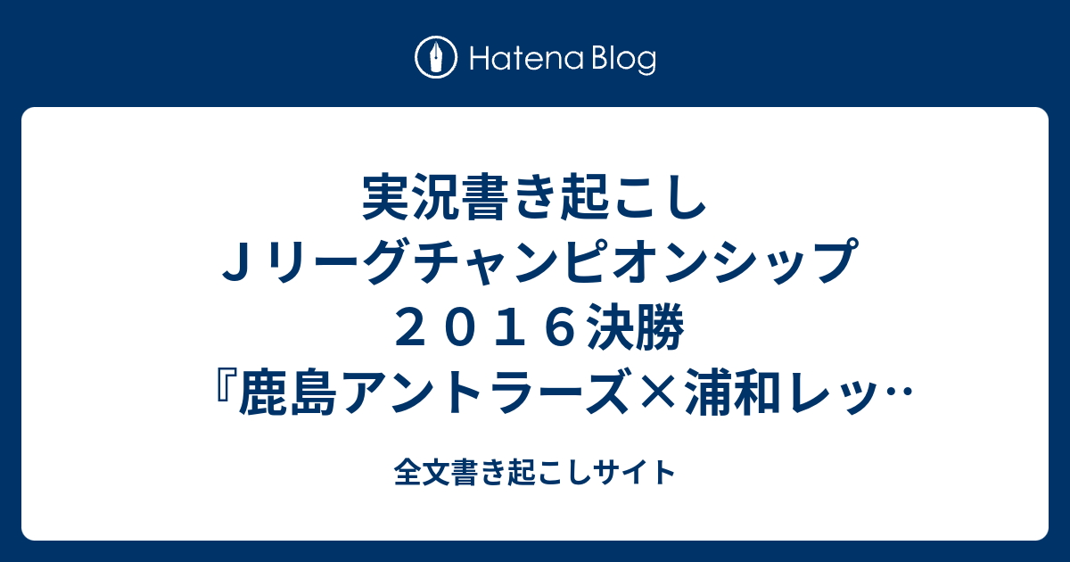 実況書き起こし ｊリーグチャンピオンシップ２０１６決勝 鹿島アントラーズ 浦和レッズ 16 11 29 全文書き起こしサイト