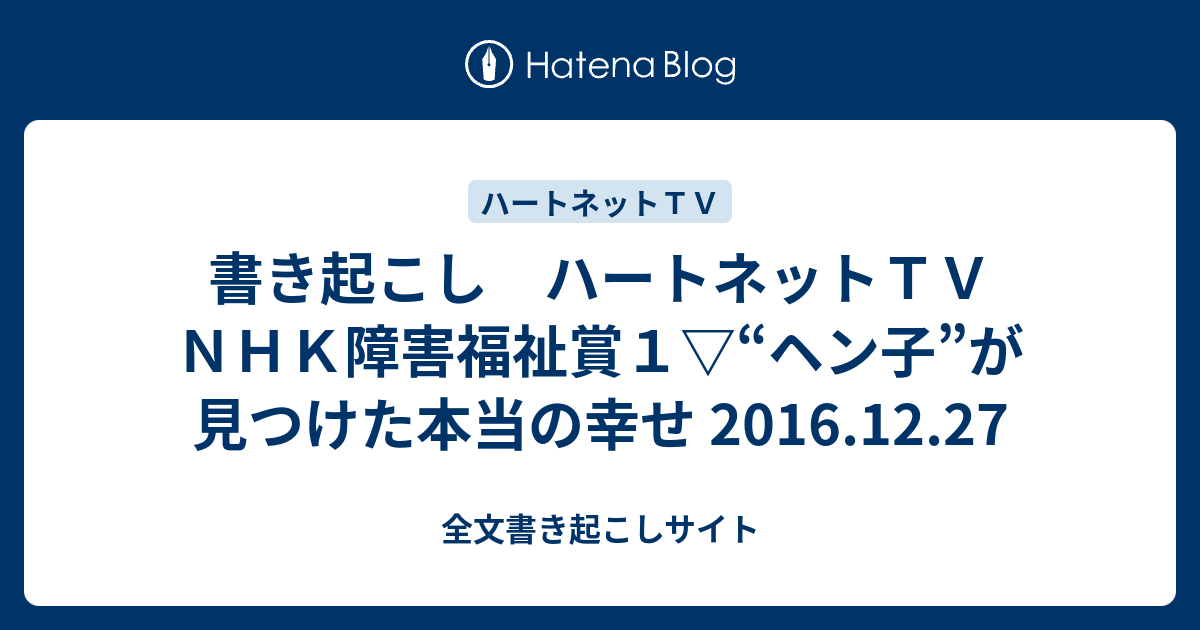 書き起こし ハートネットｔｖ ｎｈｋ障害福祉賞１ ヘン子 が見つけた本当の幸せ 16 12 27 全文書き起こしサイト