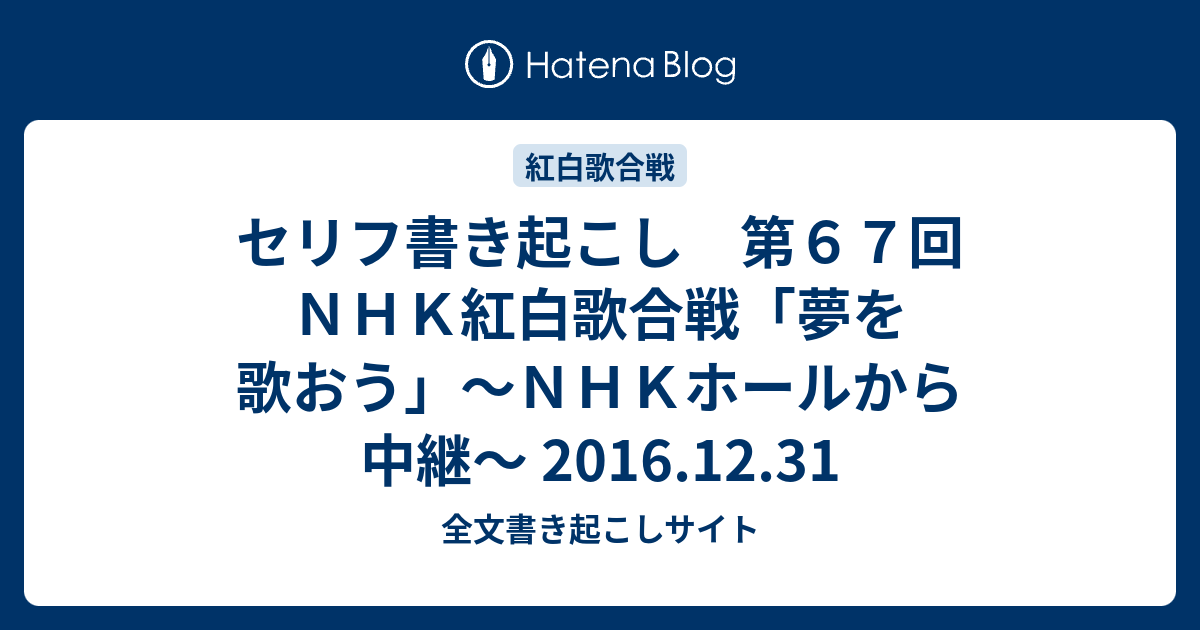 セリフ書き起こし 第６７回ｎｈｋ紅白歌合戦 夢を歌おう ｎｈｋホールから中継 16 12 31 全文書き起こしサイト