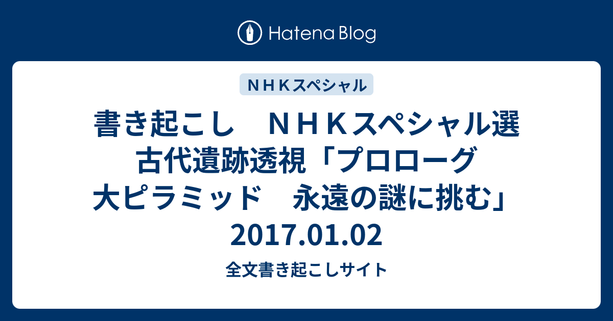 書き起こし ｎｈｋスペシャル選 古代遺跡透視 プロローグ 大ピラミッド 永遠の謎に挑む 17 01 02 全文書き起こしサイト