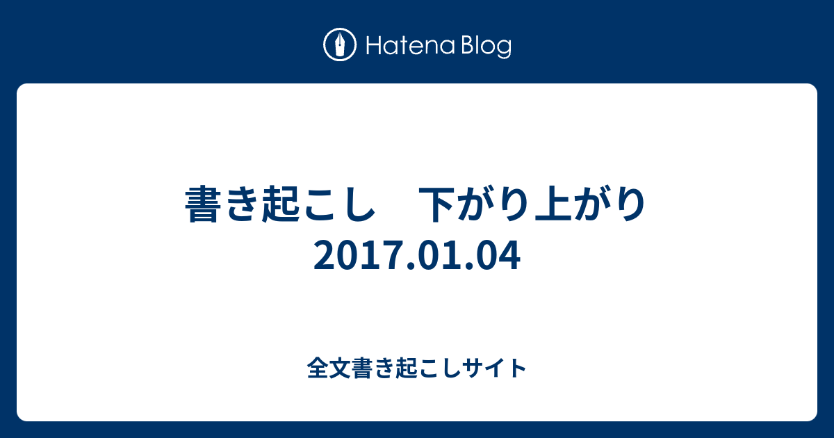 書き起こし 下がり上がり 17 01 04 全文書き起こしサイト