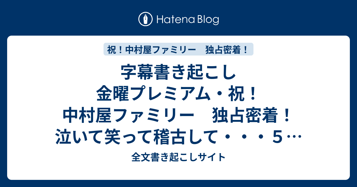 字幕書き起こし 金曜プレミアム 祝 中村屋ファミリー 独占密着 泣いて笑って稽古して ５ 17 02 03 全文書き起こしサイト
