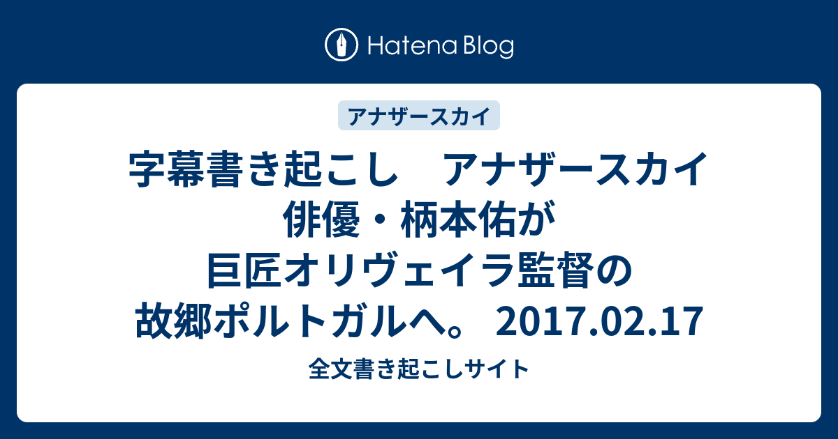 字幕書き起こし アナザースカイ 俳優 柄本佑が巨匠オリヴェイラ監督の故郷ポルトガルへ 2017 02 17 全文書き起こしサイト