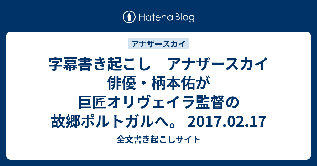 字幕書き起こし アナザースカイ 俳優 柄本佑が巨匠オリヴェイラ監督の故郷ポルトガルへ 17 02 17 全文書き起こしサイト