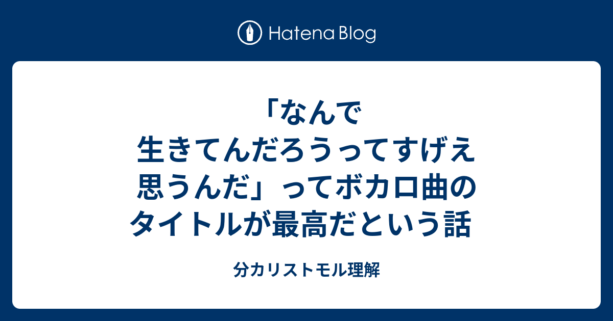 なんで生きてんだろうってすげえ思うんだ ってボカロ曲のタイトルが最高だという話 分カリストモル理解