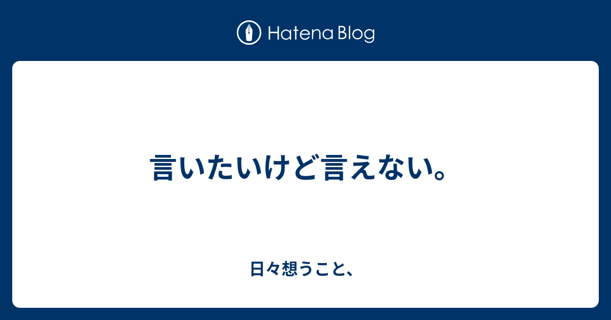 言いたいけど言えない。 - 日々想うこと、