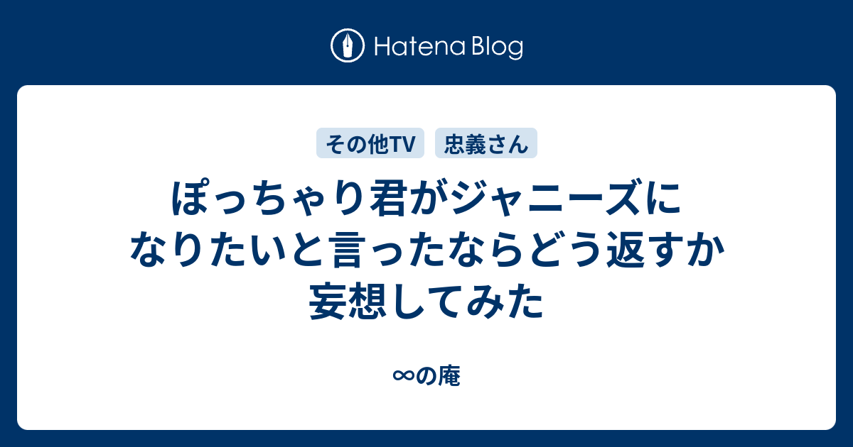 ∞の庵  ぽっちゃり君がジャニーズになりたいと言ったならどう返すか妄想してみた