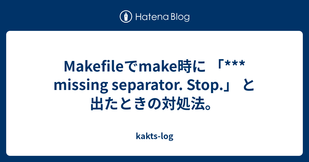 Makefileでmake時に 「*** missing separator. Stop.」 と出たときの対処法 kaktslog