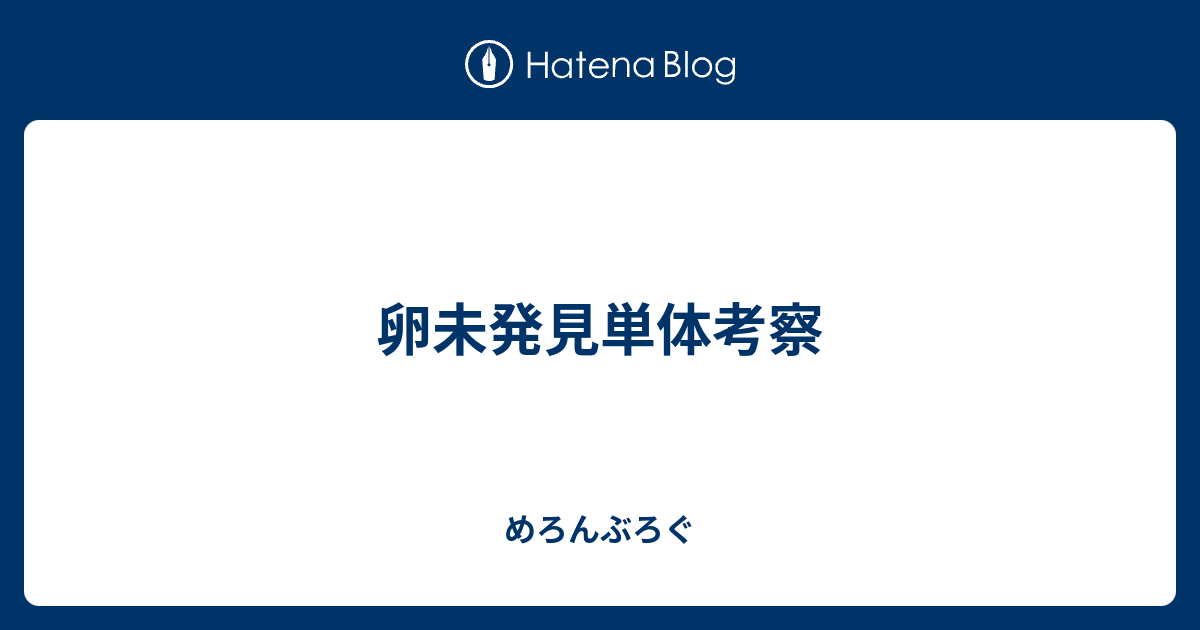 卵未発見単体考察 めろんぶろぐ