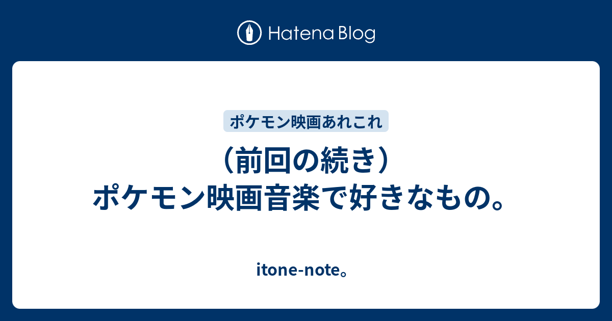 前回の続き ポケモン映画音楽で好きなもの Itone Note