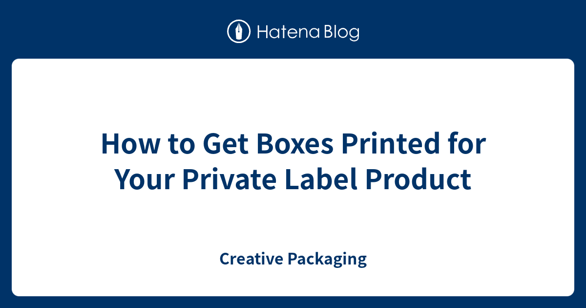 How to Get Boxes Printed for Your Private Label Product Creative
