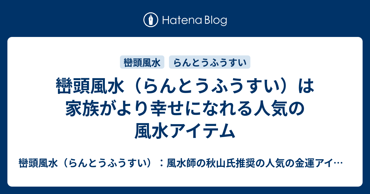 巒頭風水（らんとうふうすい）は家族がより幸せになれる人気の風水アイテム 巒頭風水（らんとうふうすい）：風水師の秋山氏推奨の人気の金運アイテム！