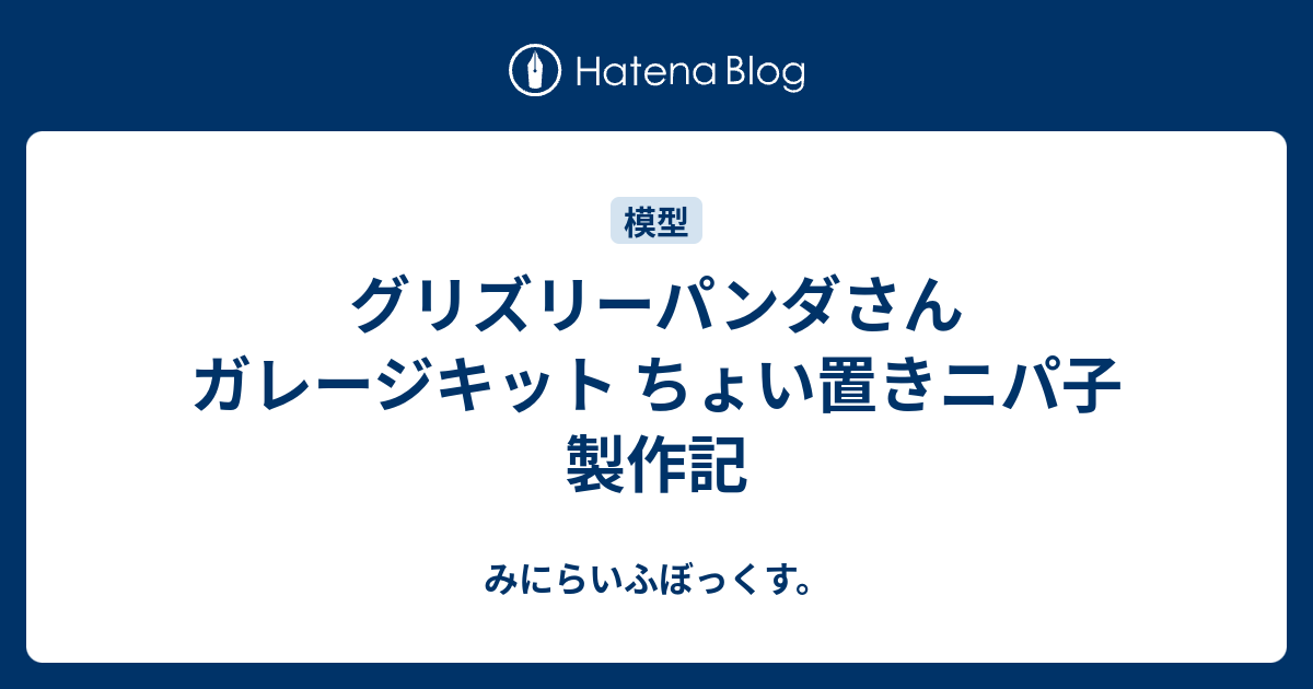 グリズリーパンダさん ガレージキット ちょい置きニパ子 製作記 - みにらいふぼっくす。