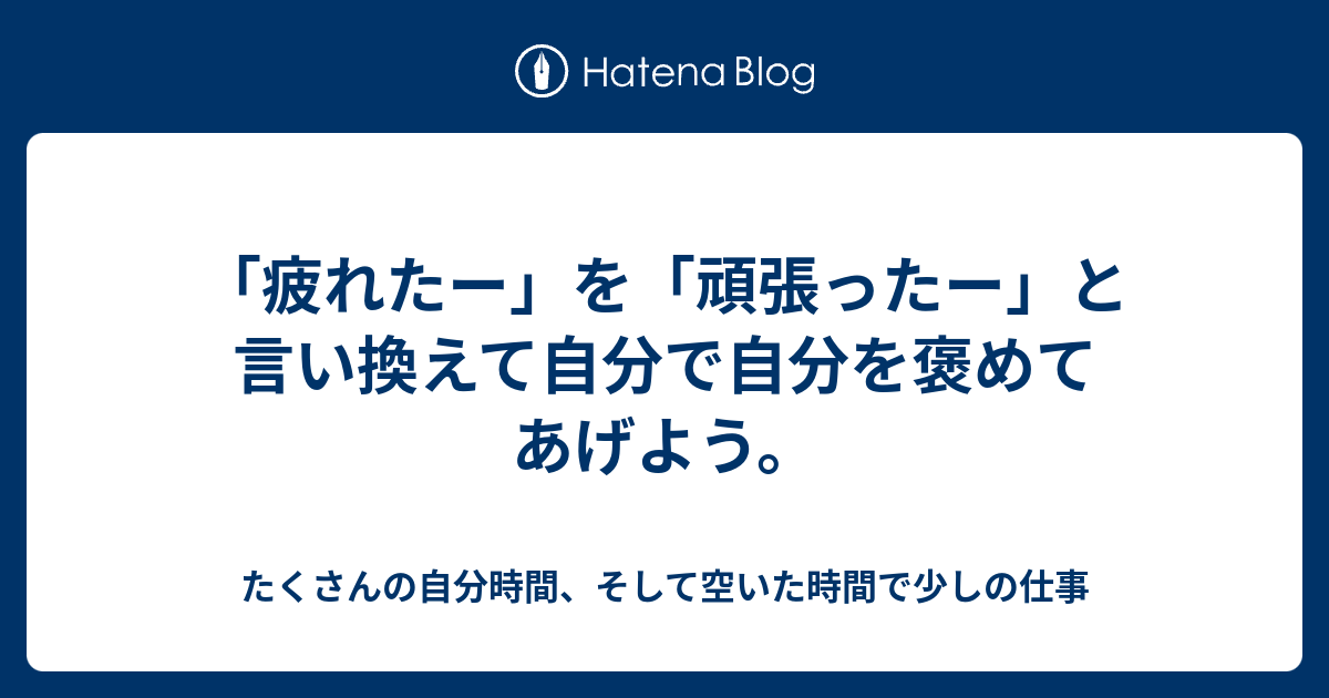 疲れたー を 頑張ったー と言い換えて自分で自分を褒めてあげよう たくさんの自分時間 そして空いた時間で少しの仕事