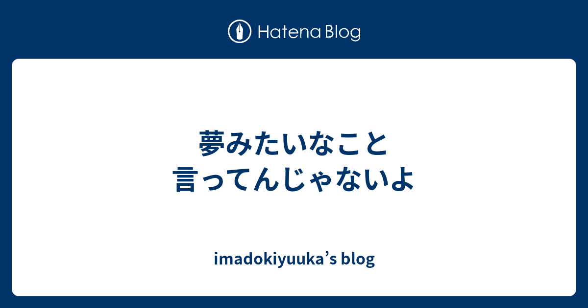 夢みたいなこと言ってんじゃないよ Imadokiyuuka S Blog