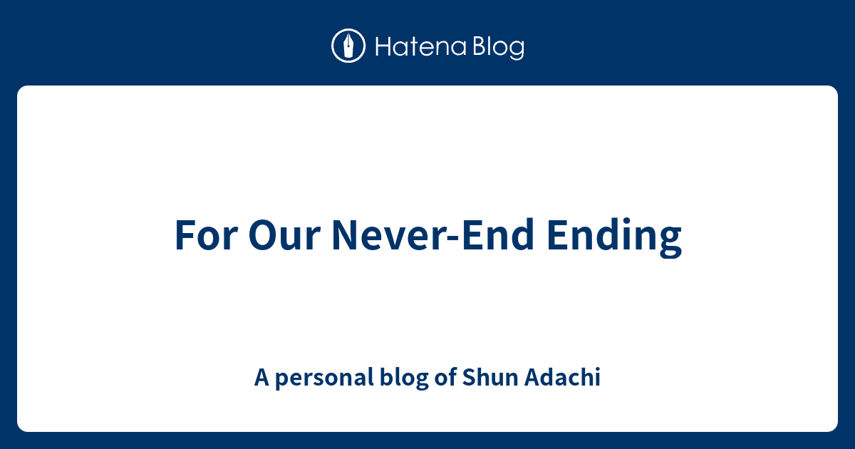 for-our-never-end-ending-a-personal-blog-of-shun-adachi