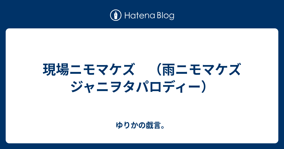 現場ニモマケズ 雨ニモマケズ ジャニヲタパロディー ゆりかの戯言