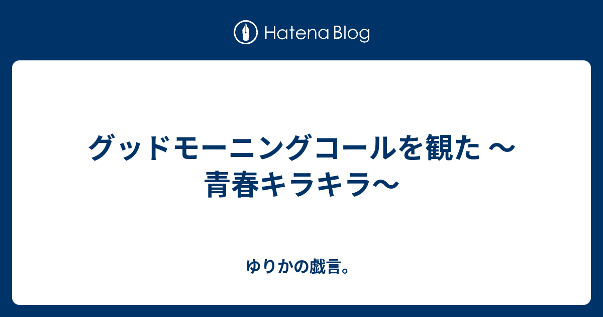 グッドモーニングコールを観た 青春キラキラ ゆりかの戯言