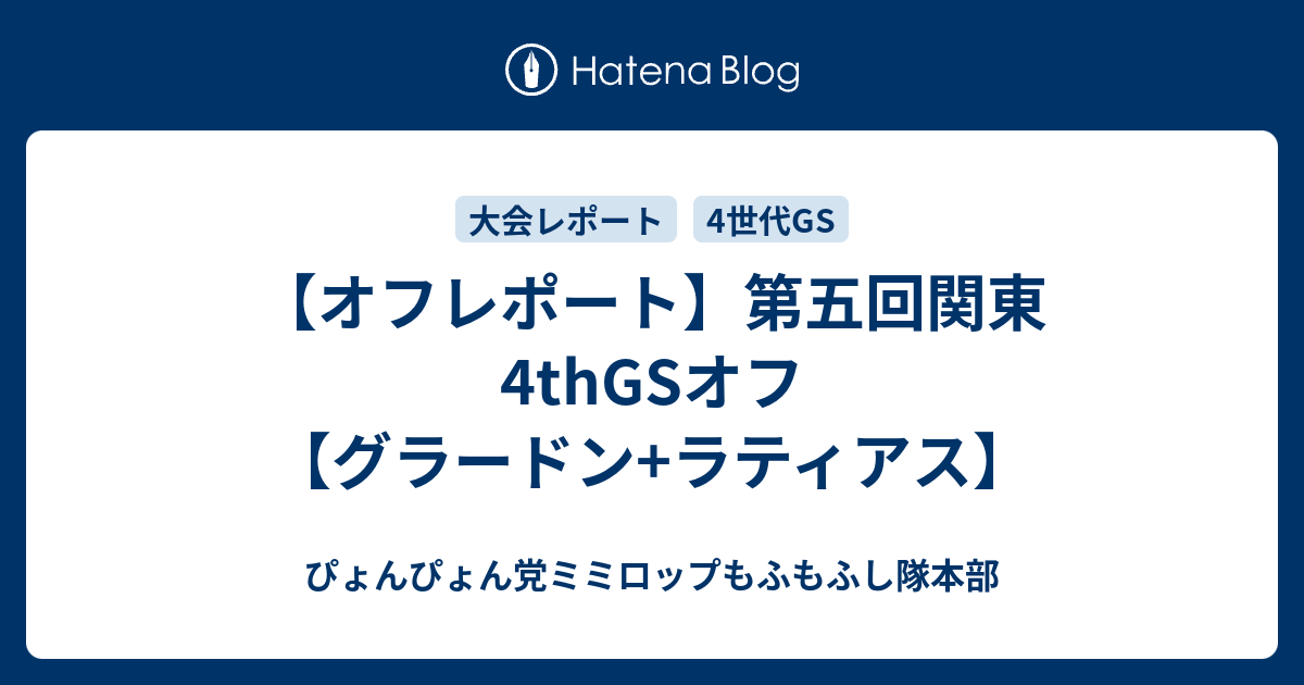 オフレポート 第五回関東4thgsオフ グラードン ラティアス ぴょんぴょん党ミミロップもふもふし隊本部