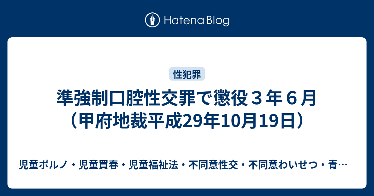 準強制口腔性交罪で懲役3年6月（甲府地裁平成29年10月19日） 児童ポルノ・児童買春・児童福祉法・監護者わいせつ・不同意わいせつ・強制わいせつ・青少年条例・不正アクセス禁止法・わいせつ
