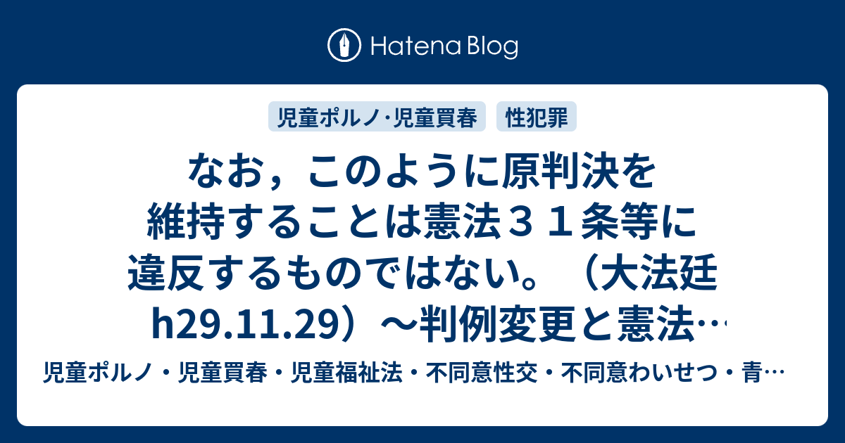 児童ポルノ・児童買春・児童福祉法・監護者わいせつ・強制わいせつ・青少年条例・不正アクセス禁止法・わいせつ電磁的記録弁護人　奥村徹弁護士の見解（弁護士直通050-5861-8888　hp3@okumura-tanaka-law.com）  なお，このように原判決を維持することは憲法３１条等に違反するものではない。（大法廷h29.11.29）～判例変更と憲法31条，39条との関係