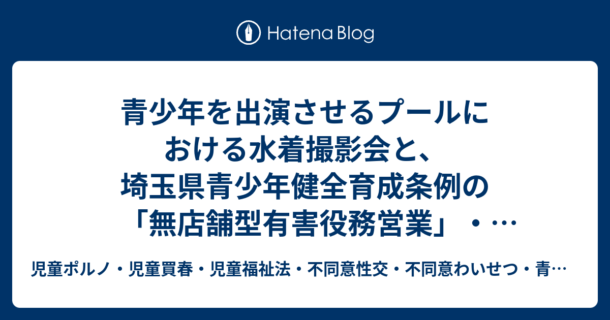 児童ポルノ・児童買春・児童福祉法・不同意性交・不同意わいせつ・青少年条例・不正アクセス禁止法・わいせつ電磁的記録・性的姿態撮影罪・映像送信要求罪弁護人　奥村徹弁護士の見解（弁護士直通050-5861-8888　sodanokumurabengoshi@gmail.com）  青少年を出演させるプールにおける水着撮影会と、埼玉県青少年健全育成条例の「無店舗型有害役務営業」・児童ポルノ