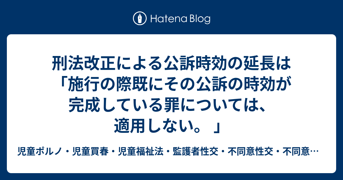 刑法改正による公訴時効の延長は「施行の際既にその公訴の時効が完成している罪については、適用しない。 」 - 児童ポルノ・児童買春・児童福祉法 ...