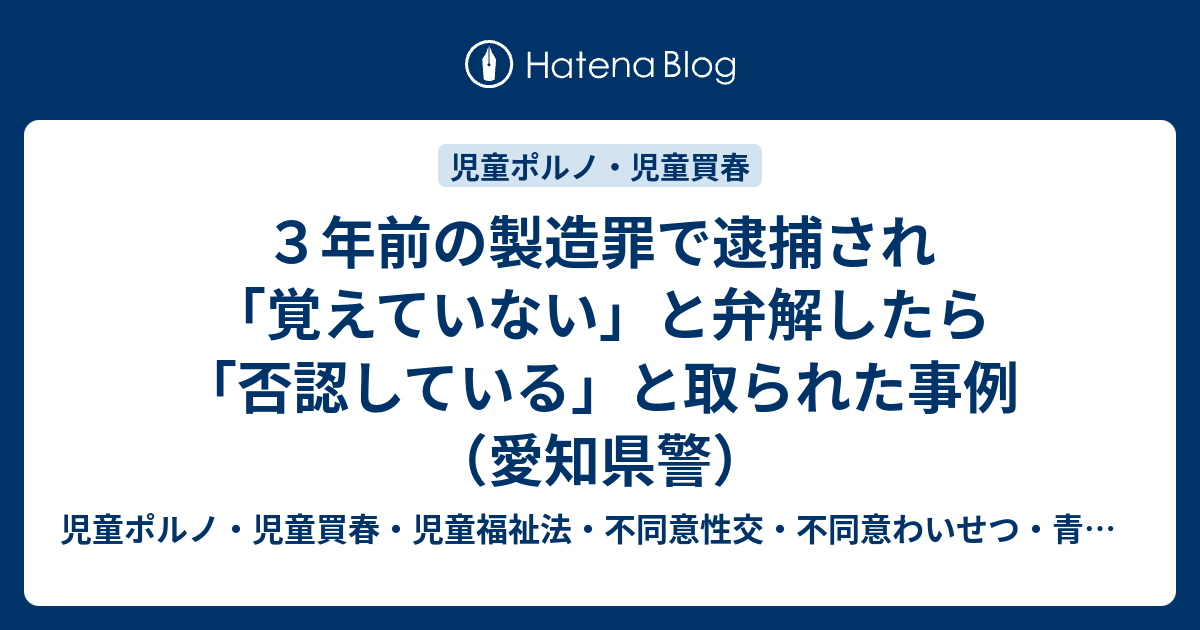 ３年前の製造罪で逮捕され 覚えていない と弁解したら 否認している と取られた事例 愛知県警 児童ポルノ 児童買春 児童福祉法 監護者性交 強制わいせつ 青少年条例 不正アクセス禁止法 わいせつ電磁的記録記録被告事件弁護人 奥村徹弁護士の見解 弁護士