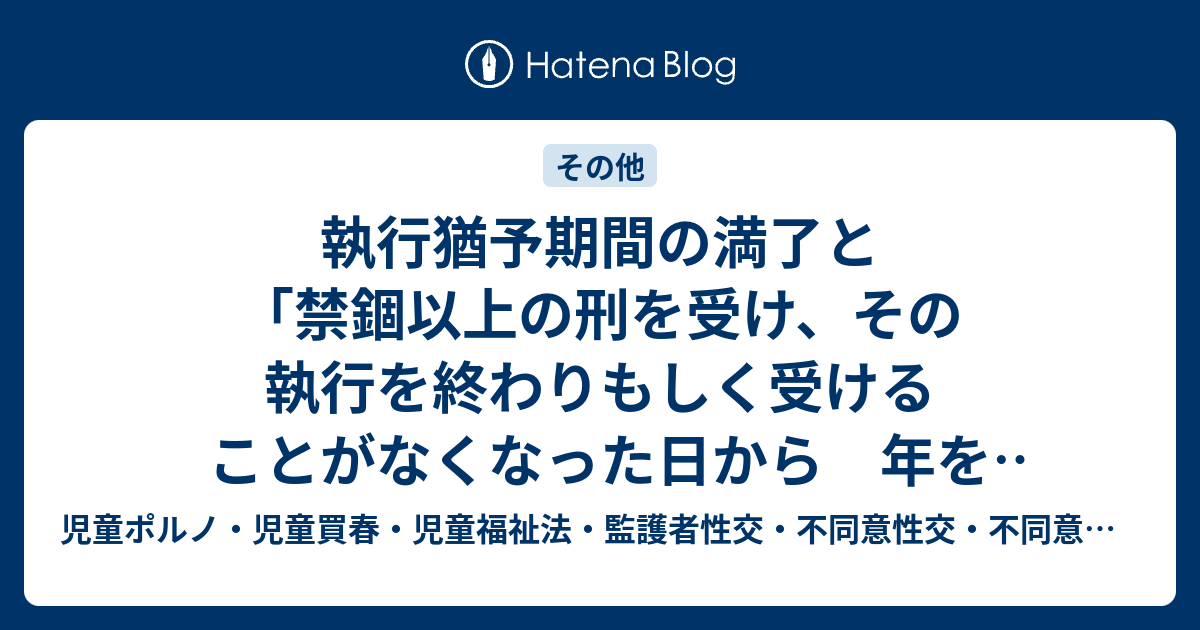 執行猶予期間の満了と「禁錮以上の刑を受け、その執行を終わりもしく受けることがなくなった日から 年を経過しない者」という資格制限 - 児童ポルノ ...