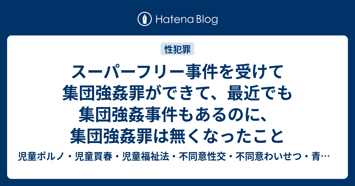 児童ポルノ・児童買春・児童福祉法・監護者わいせつ・強制わいせつ・青少年条例・不正アクセス禁止法・わいせつ電磁的記録弁護人　奥村徹弁護士の見解（弁護士直通050-5861-8888　hp3@okumura-tanaka-law.com）  スーパーフリー事件を受けて集団強姦罪ができて、最近でも集団強姦事件もあるのに、集団強姦罪は無くなったこと