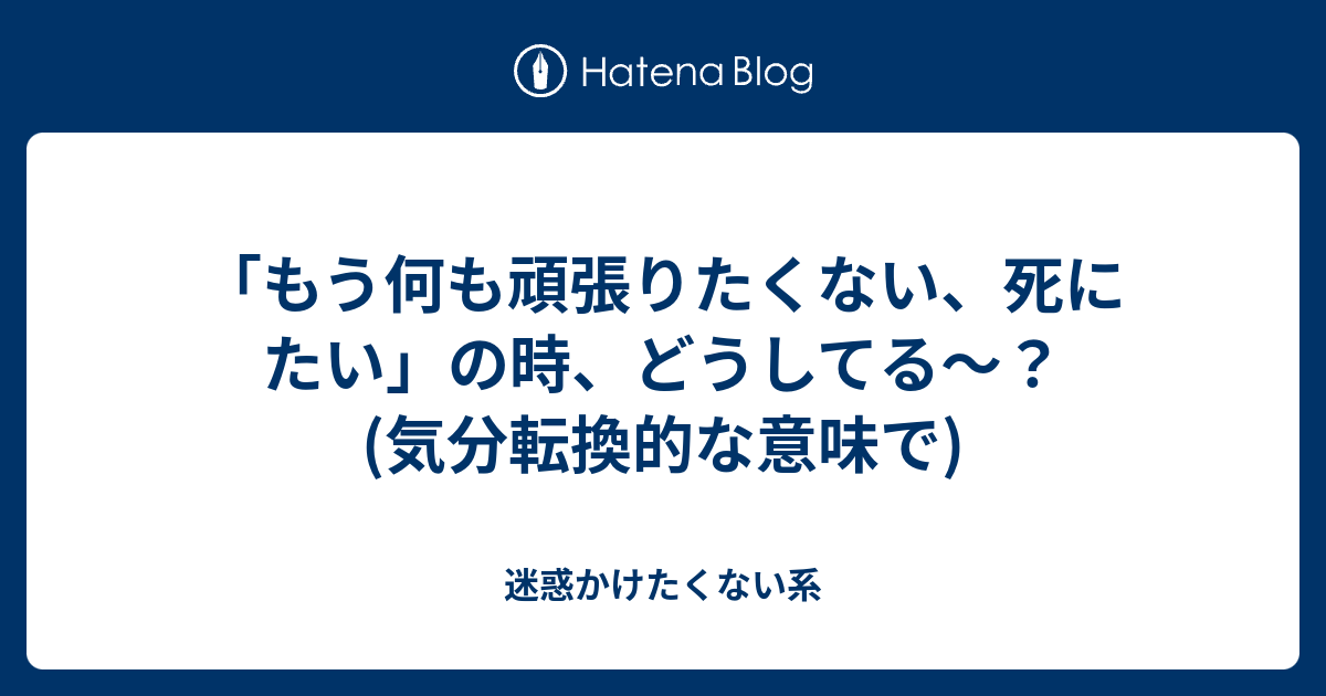 もう何も頑張りたくない 死にたい の時 どうしてる 気分転換的な意味で 迷惑かけたくない系