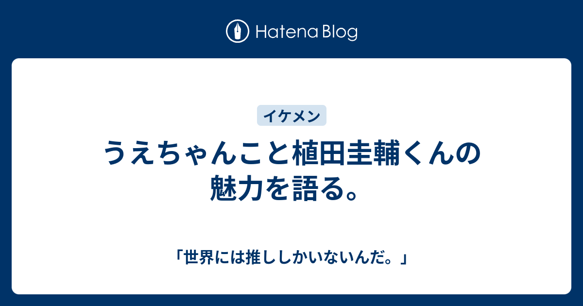 うえちゃんこと植田圭輔くんの魅力を語る 世界には推ししかいないんだ