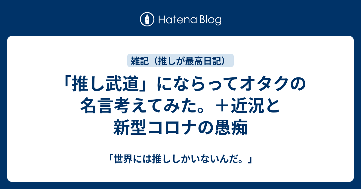 推し武道 にならってオタクの名言考えてみた 近況と新型コロナの愚痴 世界には推ししかいないんだ