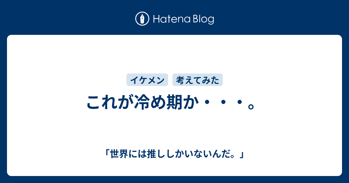 これが冷め期か 世界には推ししかいないんだ