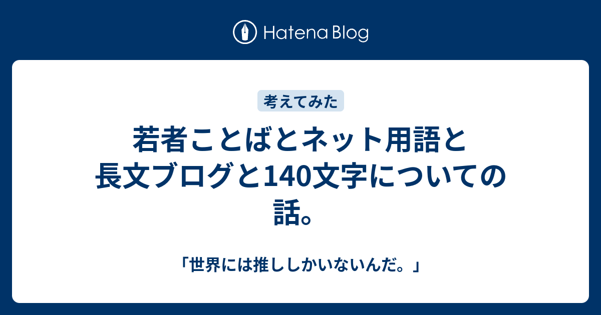 若者ことばとネット用語と長文ブログと140文字についての話 世界には推ししかいないんだ