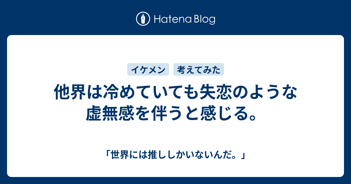 他界は冷めていても失恋のような虚無感を伴うと感じる 世界には推ししかいないんだ