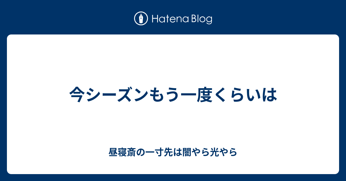 今シーズンもう一度くらいは 昼寝斎の一寸先は闇やら光やら