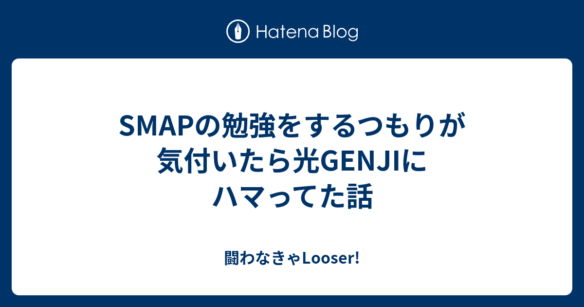 Smapの勉強をするつもりが気付いたら光genjiにハマってた話 闘わなきゃlooser