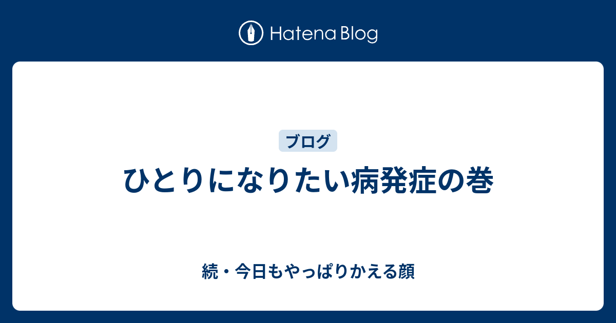 ひとりになりたい病発症の巻 続 今日もやっぱりかえる顔