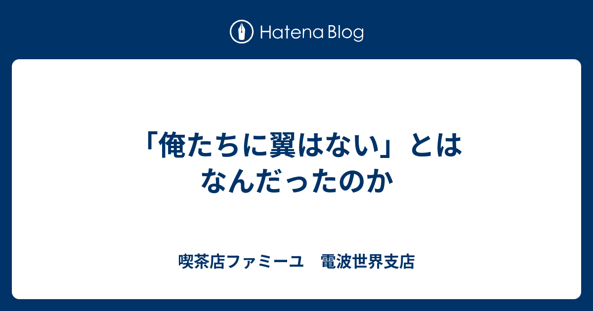 俺たちに翼はない とはなんだったのか 喫茶店ファミーユ 電波世界支店