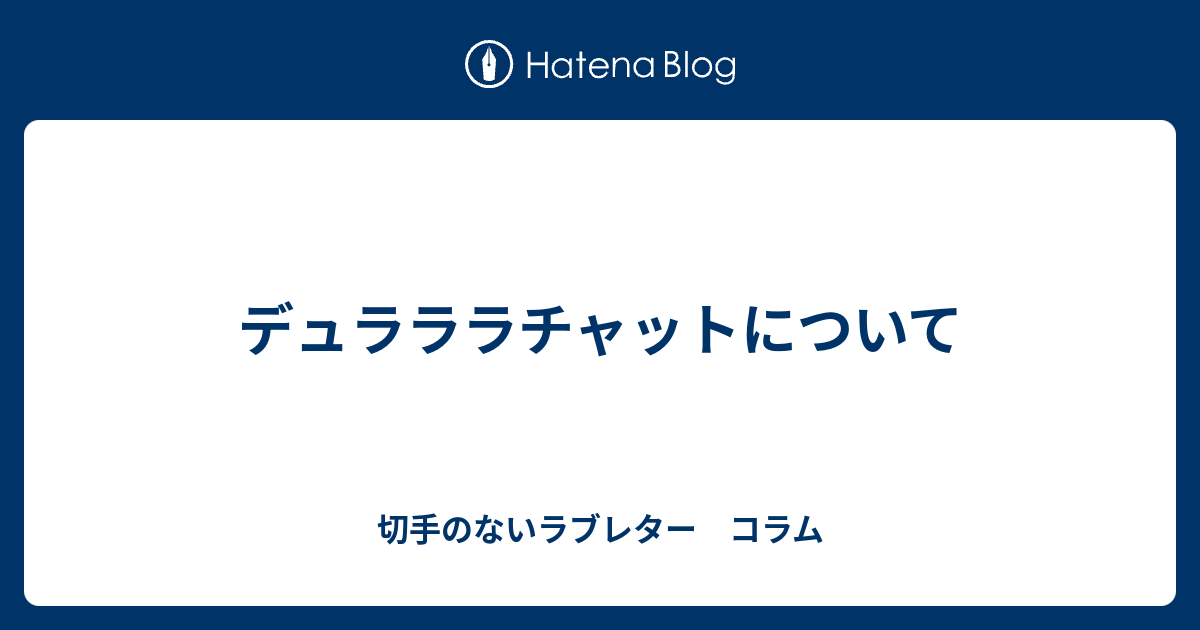 デュラララチャットについて 切手のないラブレター コラム