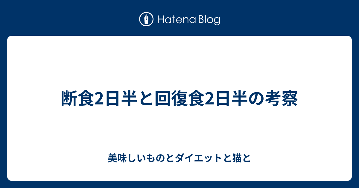 断食2日半と回復食2日半の考察 美味しいものとダイエットと猫と